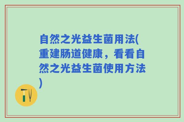 自然之光益生菌用法(重建肠道健康，看看自然之光益生菌使用方法)