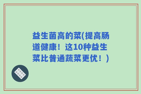 益生菌高的菜(提高肠道健康！这10种益生菜比普通蔬菜更优！)