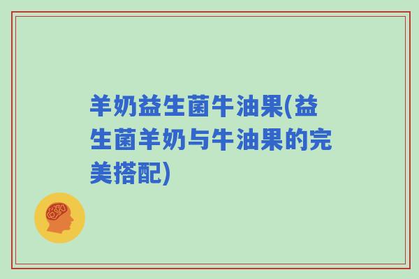 羊奶益生菌牛油果(益生菌羊奶与牛油果的完美搭配)