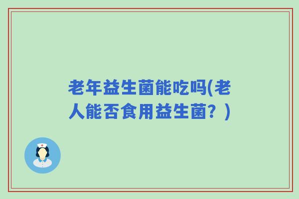老年益生菌能吃吗(老人能否食用益生菌？)