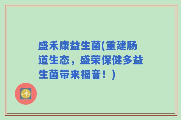 盛禾康益生菌(重建肠道生态，盛荣保健多益生菌带来福音！)