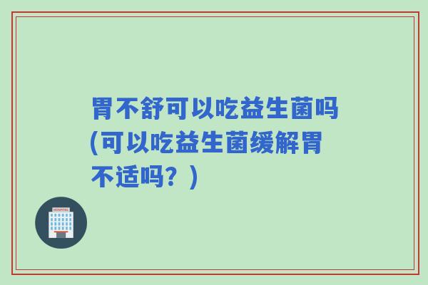 胃不舒可以吃益生菌吗(可以吃益生菌缓解胃不适吗？)
