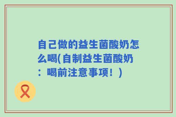 自己做的益生菌酸奶怎么喝(自制益生菌酸奶：喝前注意事项！)