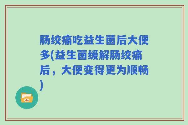 肠绞痛吃益生菌后大便多(益生菌缓解肠绞痛后，大便变得更为顺畅)
