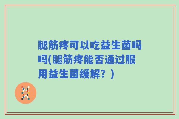 腿筋疼可以吃益生菌吗吗(腿筋疼能否通过服用益生菌缓解？)