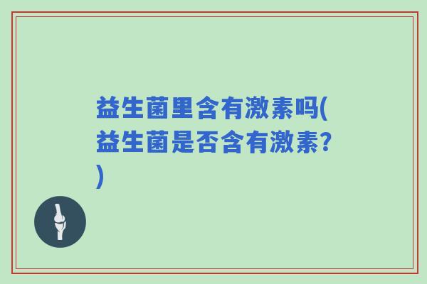益生菌里含有激素吗(益生菌是否含有激素？)