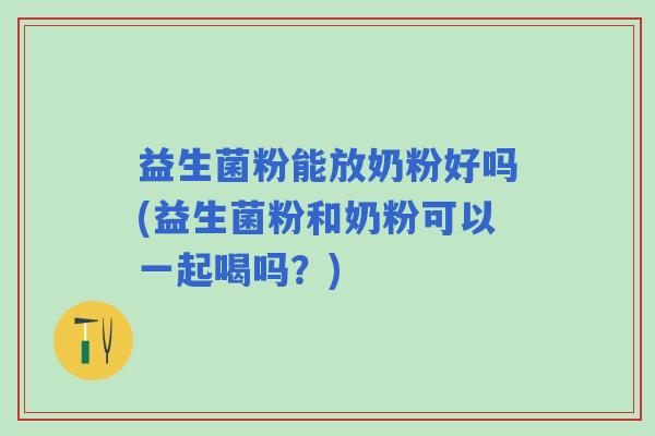 益生菌粉能放奶粉好吗(益生菌粉和奶粉可以一起喝吗？)