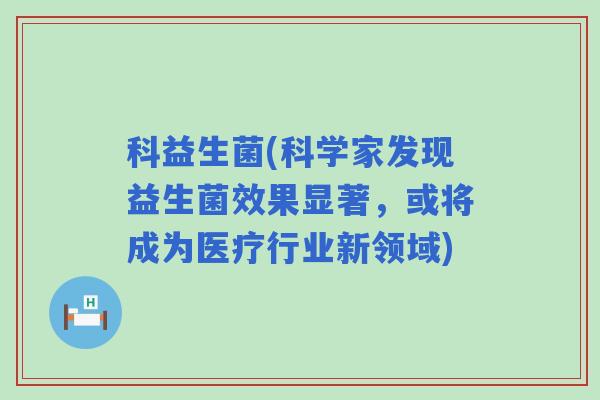 科益生菌(科学家发现益生菌效果显著，或将成为医疗行业新领域)