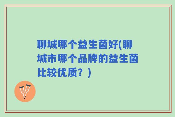 聊城哪个益生菌好(聊城市哪个品牌的益生菌比较优质？)