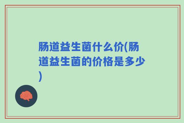 肠道益生菌什么价(肠道益生菌的价格是多少)