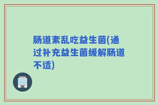 肠道紊乱吃益生菌(通过补充益生菌缓解肠道不适)