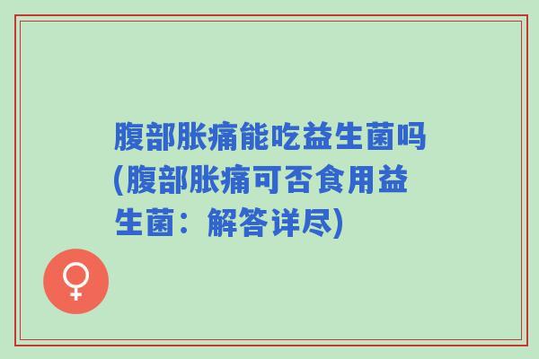 腹部胀痛能吃益生菌吗(腹部胀痛可否食用益生菌：解答详尽)