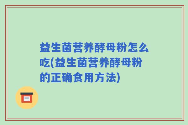 益生菌营养酵母粉怎么吃(益生菌营养酵母粉的正确食用方法)