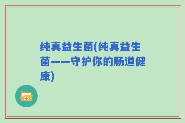 纯真益生菌(纯真益生菌——守护你的肠道健康)