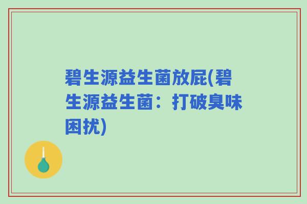 碧生源益生菌放屁(碧生源益生菌：打破臭味困扰)