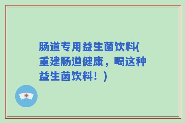 肠道专用益生菌饮料(重建肠道健康，喝这种益生菌饮料！)