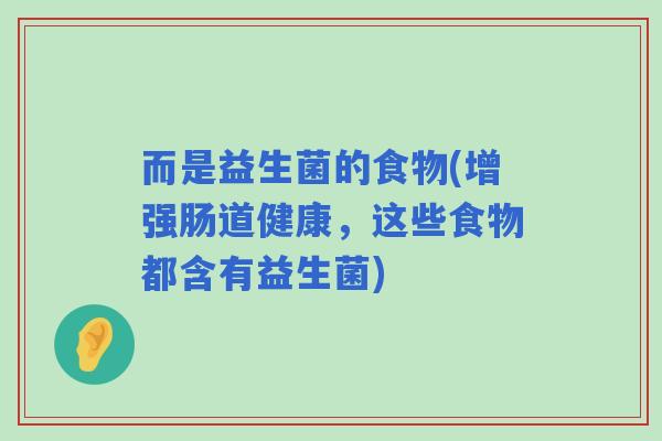 而是益生菌的食物(增强肠道健康，这些食物都含有益生菌)