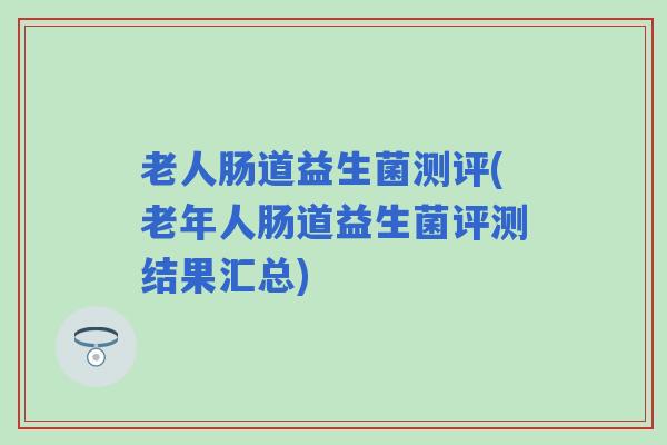 老人肠道益生菌测评(老年人肠道益生菌评测结果汇总)