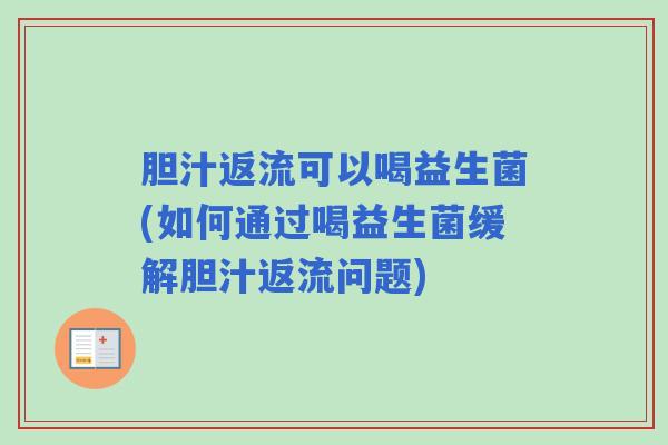 胆汁返流可以喝益生菌(如何通过喝益生菌缓解胆汁返流问题)