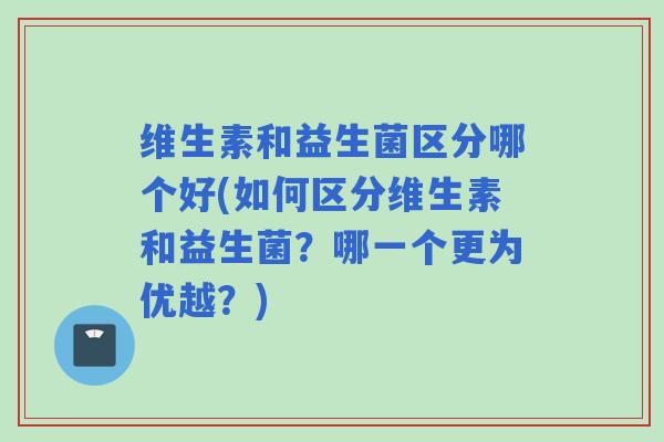 维生素和益生菌区分哪个好(如何区分维生素和益生菌？哪一个更为优越？)