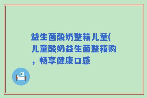 益生菌酸奶整箱儿童(儿童酸奶益生菌整箱购，畅享健康口感