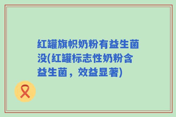 红罐旗帜奶粉有益生菌没(红罐标志性奶粉含益生菌，效益显著)