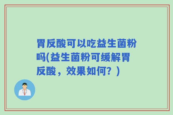 胃反酸可以吃益生菌粉吗(益生菌粉可缓解胃反酸，效果如何？)