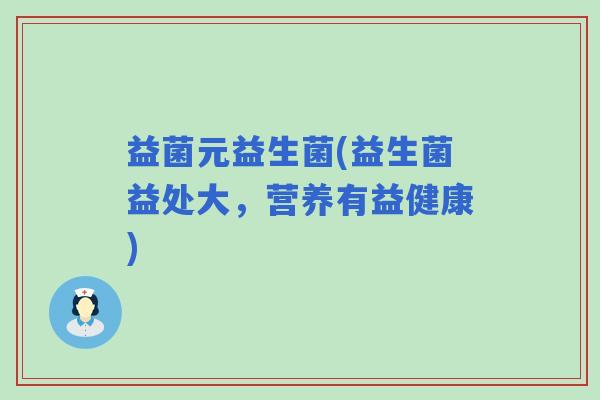 益菌元益生菌(益生菌益处大，营养有益健康)