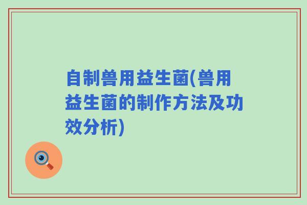 自制兽用益生菌(兽用益生菌的制作方法及功效分析)