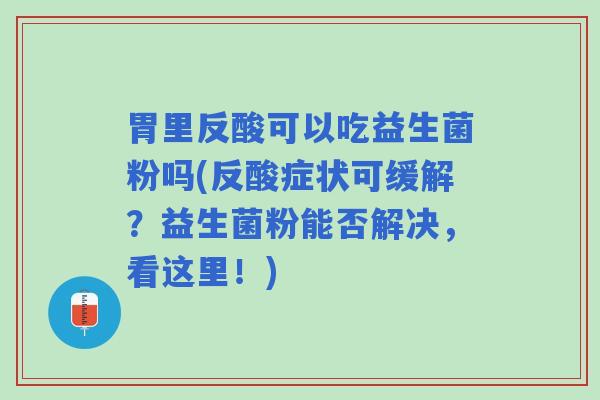 胃里反酸可以吃益生菌粉吗(反酸症状可缓解？益生菌粉能否解决，看这里！)