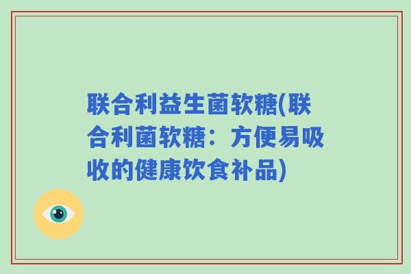 联合利益生菌软糖(联合利菌软糖：方便易吸收的健康饮食补品)