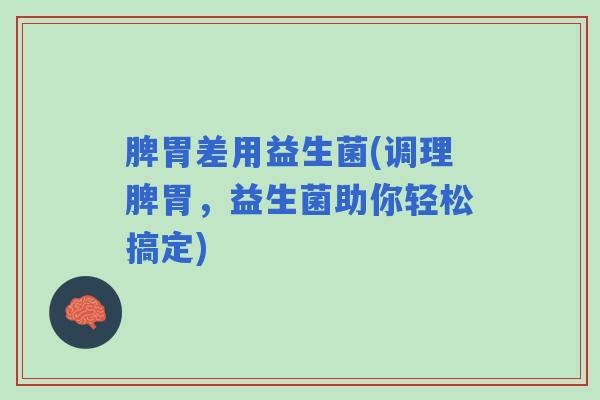 脾胃差用益生菌(调理脾胃，益生菌助你轻松搞定)