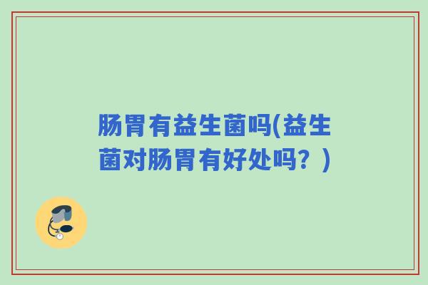 肠胃有益生菌吗(益生菌对肠胃有好处吗？)