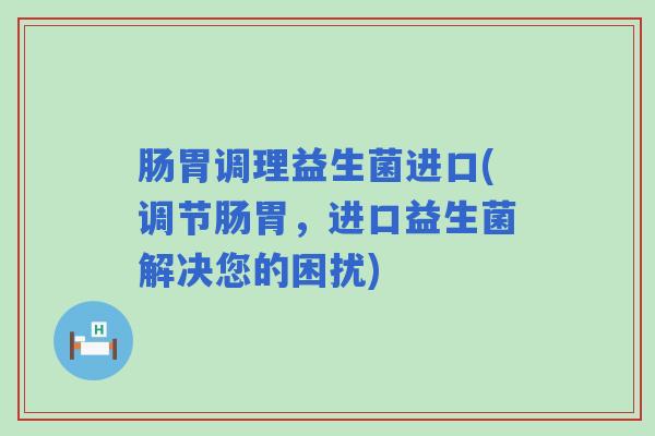 肠胃调理益生菌进口(调节肠胃，进口益生菌解决您的困扰)