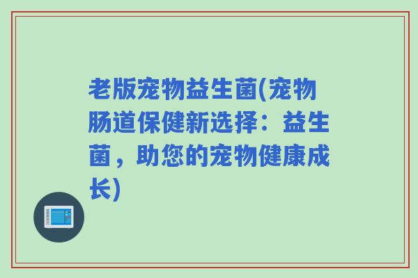 老版宠物益生菌(宠物肠道保健新选择：益生菌，助您的宠物健康成长)
