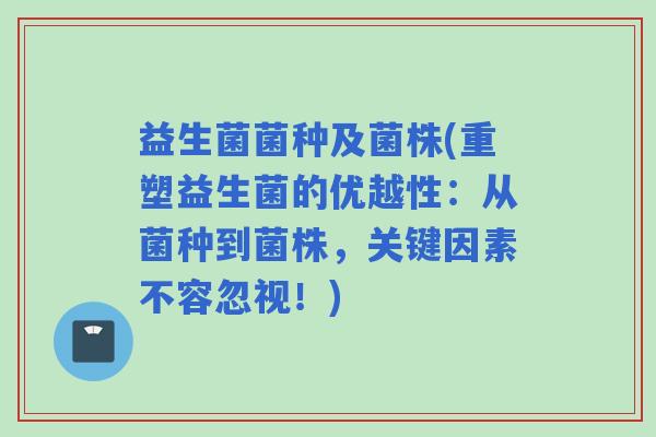 益生菌菌种及菌株(重塑益生菌的优越性：从菌种到菌株，关键因素不容忽视！)