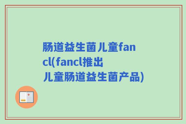 肠道益生菌儿童fancl(fancl推出儿童肠道益生菌产品)