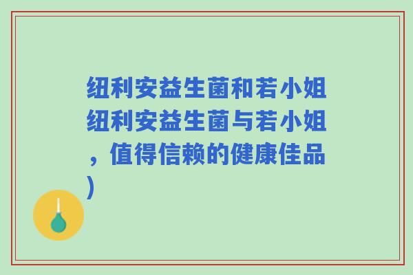 纽利安益生菌和若小姐纽利安益生菌与若小姐，值得信赖的健康佳品)
