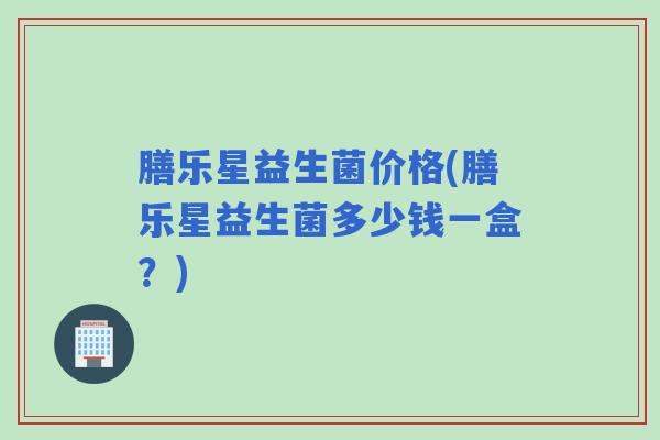 膳乐星益生菌价格(膳乐星益生菌多少钱一盒？)