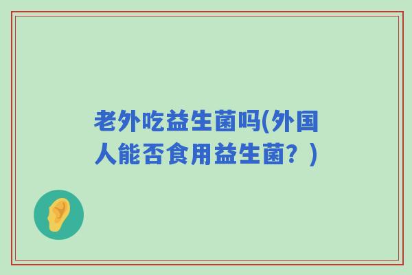 老外吃益生菌吗(外国人能否食用益生菌？)