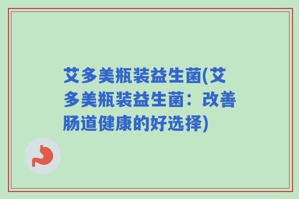 艾多美瓶装益生菌(艾多美瓶装益生菌：改善肠道健康的好选择)