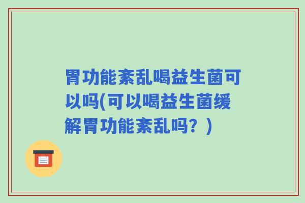 胃功能紊乱喝益生菌可以吗(可以喝益生菌缓解胃功能紊乱吗？)