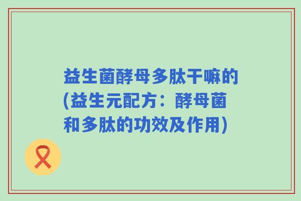 益生菌酵母多肽干嘛的(益生元配方：酵母菌和多肽的功效及作用)