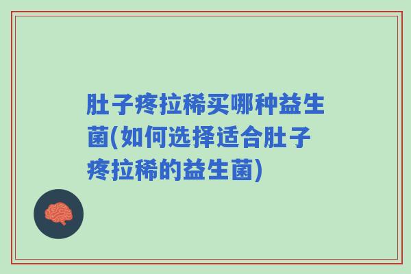 肚子疼拉稀买哪种益生菌(如何选择适合肚子疼拉稀的益生菌)
