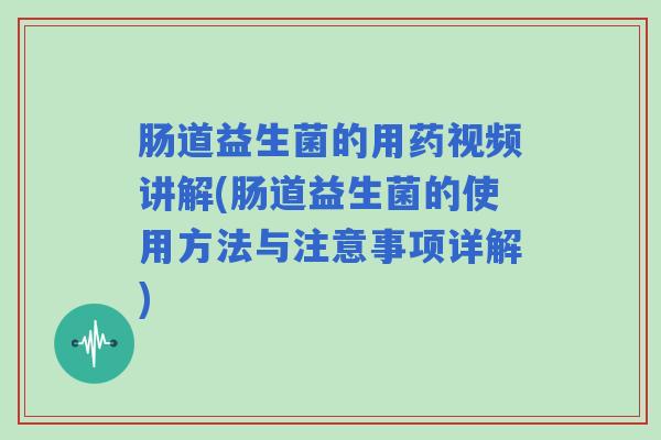 肠道益生菌的用药视频讲解(肠道益生菌的使用方法与注意事项详解)