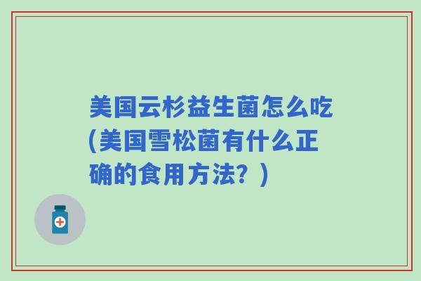 美国云杉益生菌怎么吃(美国雪松菌有什么正确的食用方法？)