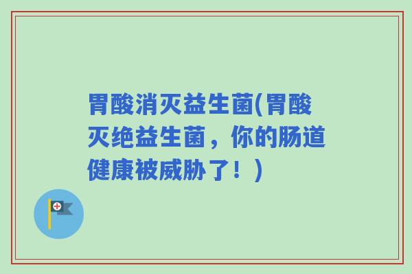 胃酸消灭益生菌(胃酸灭绝益生菌，你的肠道健康被威胁了！)
