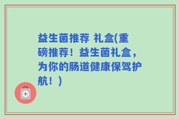 益生菌推荐 礼盒(重磅推荐！益生菌礼盒，为你的肠道健康保驾护航！)