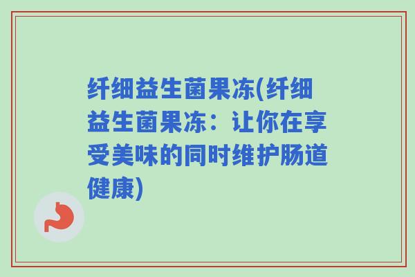 纤细益生菌果冻(纤细益生菌果冻：让你在享受美味的同时维护肠道健康)