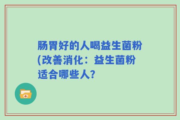 肠胃好的人喝益生菌粉(改善消化：益生菌粉适合哪些人？